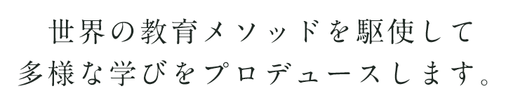 世界の教育メソッドを駆使して多様な学びをプロデュースします。